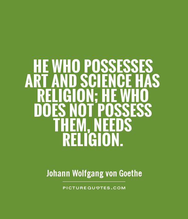He who possesses art and science has religion; he who does not possess them, needs religion. Johann Wolfgang von Goethe