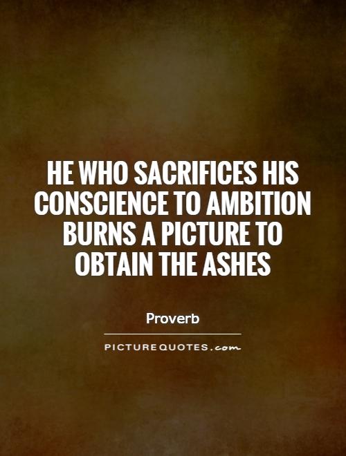 He who sacrifices his conscience to ambition burns a picture to obtain the ashes. Proverb