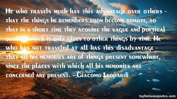 He who travels much has this advantage over others – that the things he remembers soon become remote, so that in a short time they acquire the vague and poetical... - Giacomo Leopardi