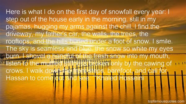 Here is what I do on the first day of snowfall every  year,I step out of the house early in the morning, still in my  pajamas, hugging my arms ... - Khaled Hosseini