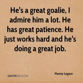 He's a great goalie, I admire him a lot. He has great patience. He just works hard and he's doing a great job - Manny Legace