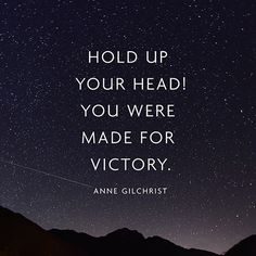 Hold up your head! You were made for Victory. Anne Gilchrist