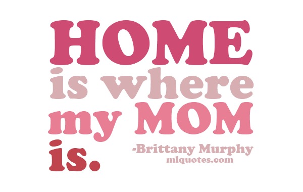 Home is where my mom is. Brittany Murphy