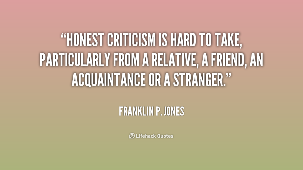 Honest criticism is hard to take, particularly from a  relative, a friend, an acquaintance or a stranger. Franklin P.  Jones