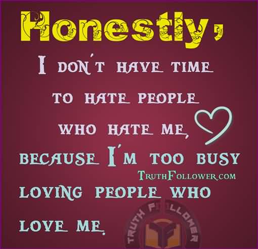 Honestly, I don't have time to hate people who hate me, because I'm too busy loving people who love me