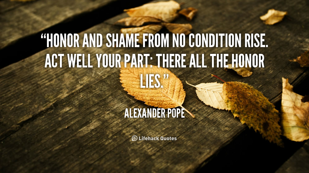 Honor and shame from no condition rise. Act well your part there all the honor lies. Alexander Pope