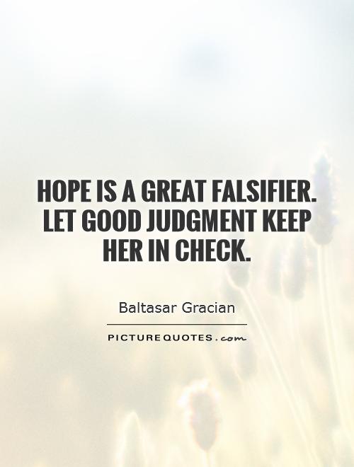 Hope is a great falsifier. Let good judgment keep her in check. Baltasar Gracian