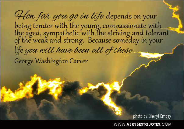 How far you go in life depends on your being tender with the young, compassionate with the aged, sympathetic with the striving and tolerant of the weak and ... Georage Washington Carver