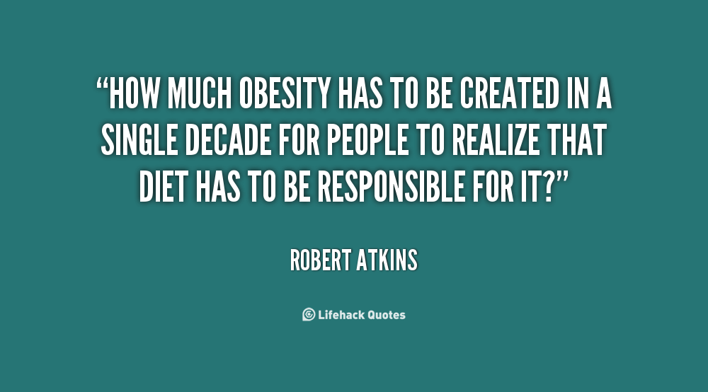 How much obesity has to be created in a single decade for people to realize that diet has to be responsible for it1 Robert Atkins