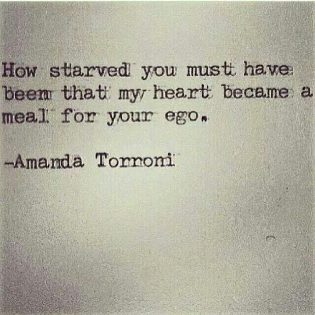 How starved you must have been that my heart became a meal for your ego. Amanda Torroni