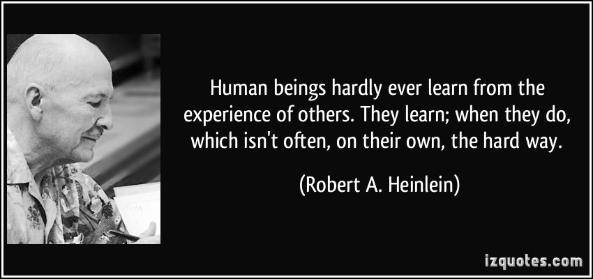 Human beings hardly ever learn from the experience of others. They learn; when they do, which isn't often, on their own, the hard way. Robert A. Heinlein