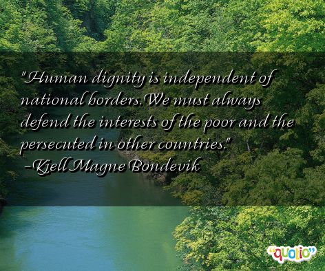 Human dignity is independent of national borders. We must always defend the interests of the poor and the persecuted in other countries. Kjell Magne Bondevik