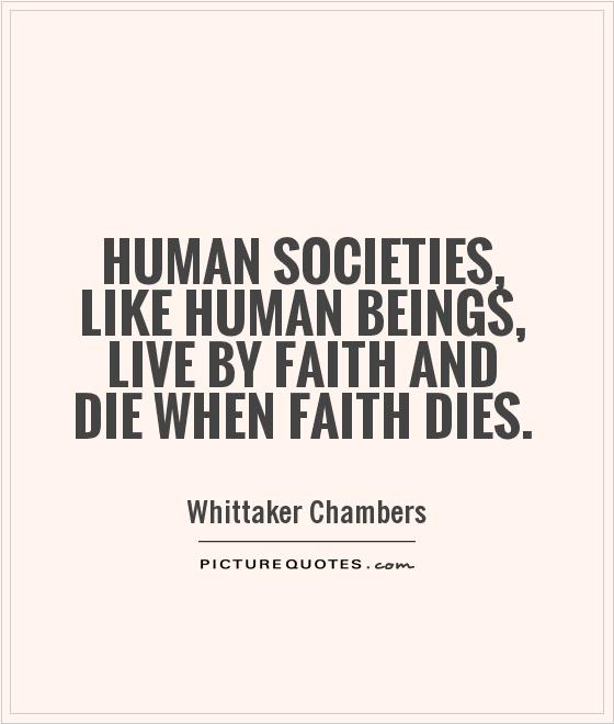 Human societies, like human beings, live by faith and die when faith dies. Whittaker Chambers