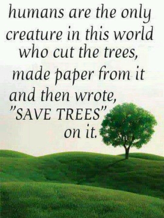 Humans are the only creatures in this world who cut the  trees, make paper from it and then write 'Save The Trees' on  it