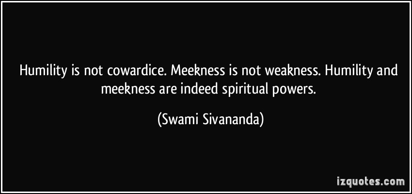 Humility is not cowardice. Meekness is not weakness. Humility and meekness are indeed spiritual powers. Swami Sivananda