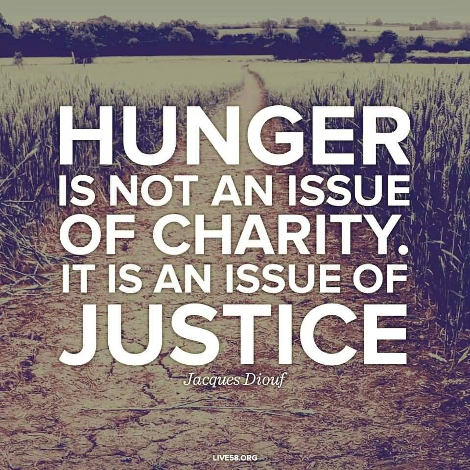 Hunger is not an issue of charity. It is an issue of justice. Jacques Diouf