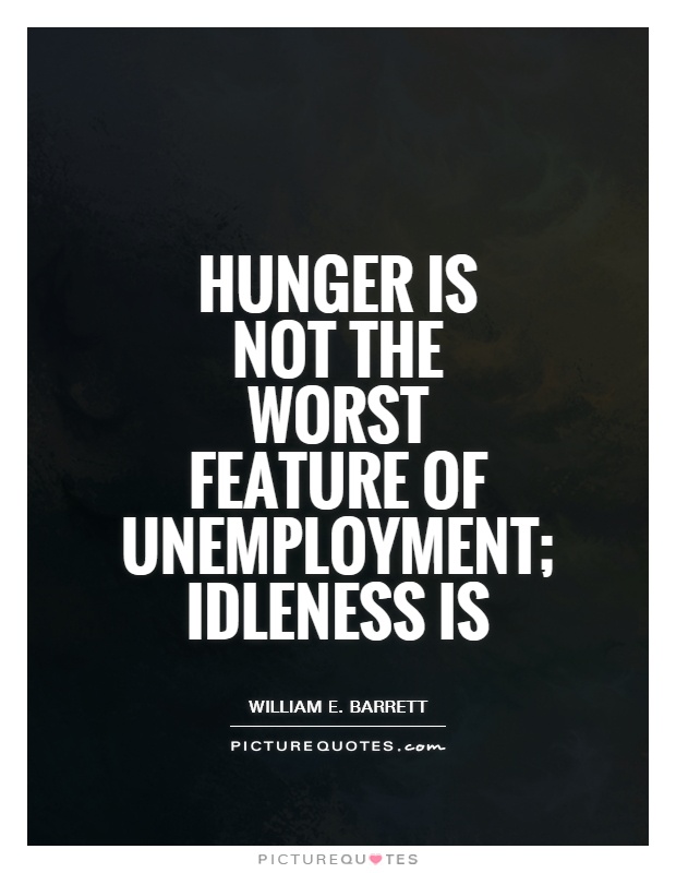 Hunger is not the worst feature of unemployment; idleness is - William Barrett
