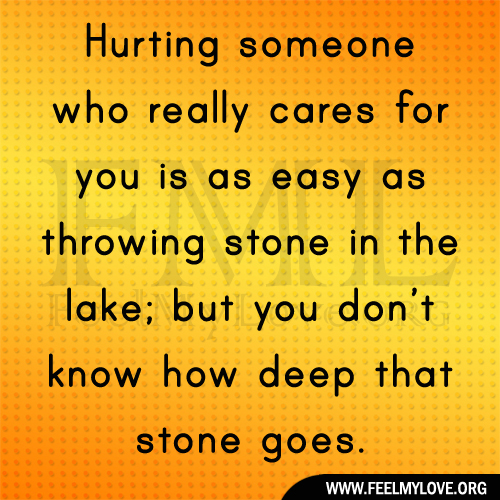 Hurting someone who really cares for you is as easy as throwing stone in the lake; but you don't know how deep that stone goes.