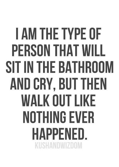 I Am The Type Of Person That Will Sit In The Bathroom And Cry But Then Walk Out Like Nothing Ever Happened.
