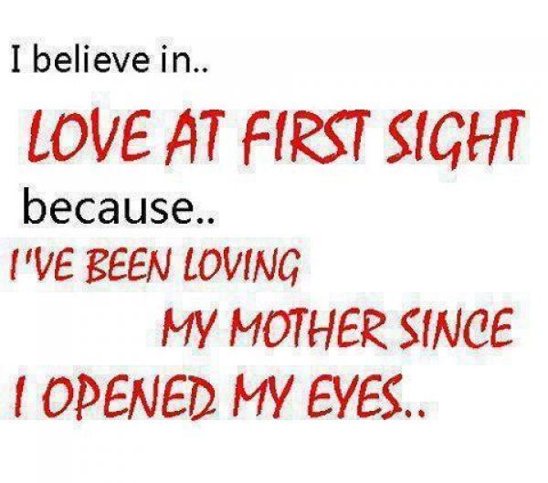 I Believe in Love at first Sight, because I love My Mom since I Opened My Eye