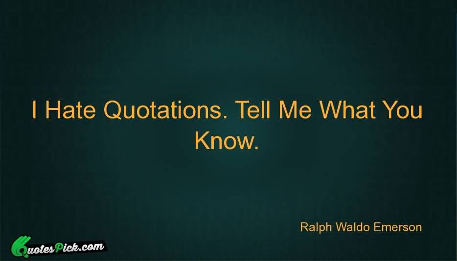 I Hate Quotations .Tell Me What you know - Ralph Waldo Emerson