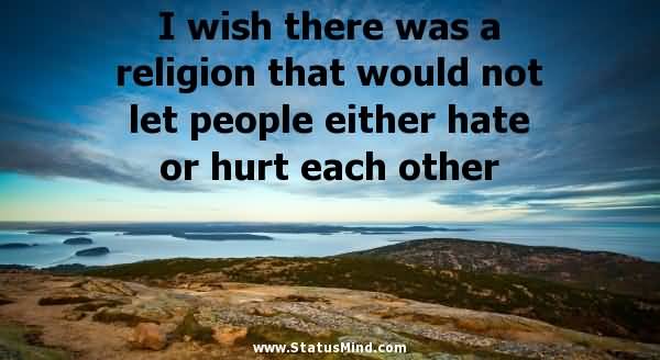 I Wish There Was Religion That Would Not Let People Either Hate Or Hurt Each Other