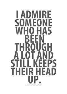 I admire someone who has been through alot and still keeps their head up