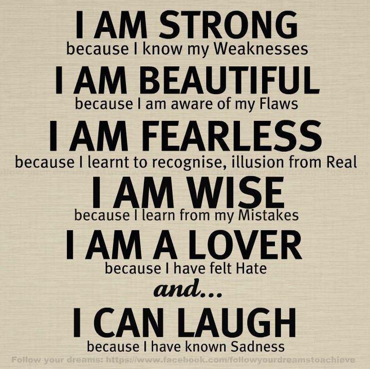 I am FEARLESS because I learn to recognize, illusion from Real. I am WISE because I learn from my Mistakes. I am a LOVER because I have felt Hate and I can LAUGH because I have known Sadness.