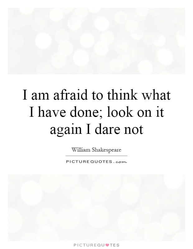 I am afraid to think what I have done,. Look on it again I dare not - William Shakespeare