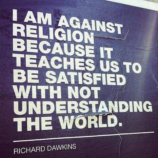 I am against religion because it teaches us to be satisfied with not understanding the world. Richard Dawkins