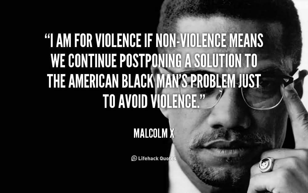 I am for violence if non-violence means we continue postponing a solution to the American black man's problem just to avoid violence. - Malcolm X