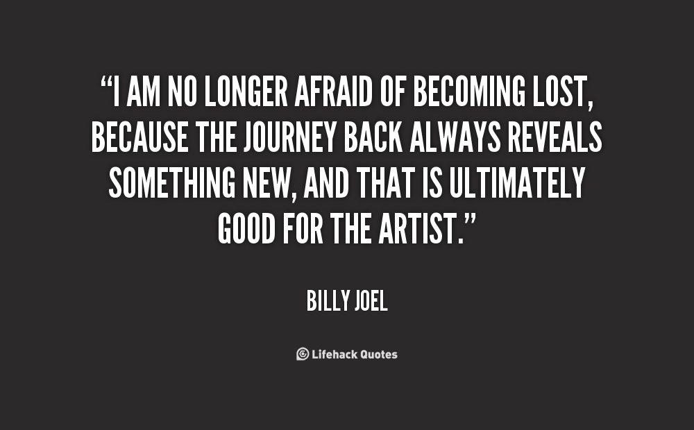 I am no longer afraid of becoming lost, because the journey back always reveals something new, and that is ultimately good for the artist - Billy Joel