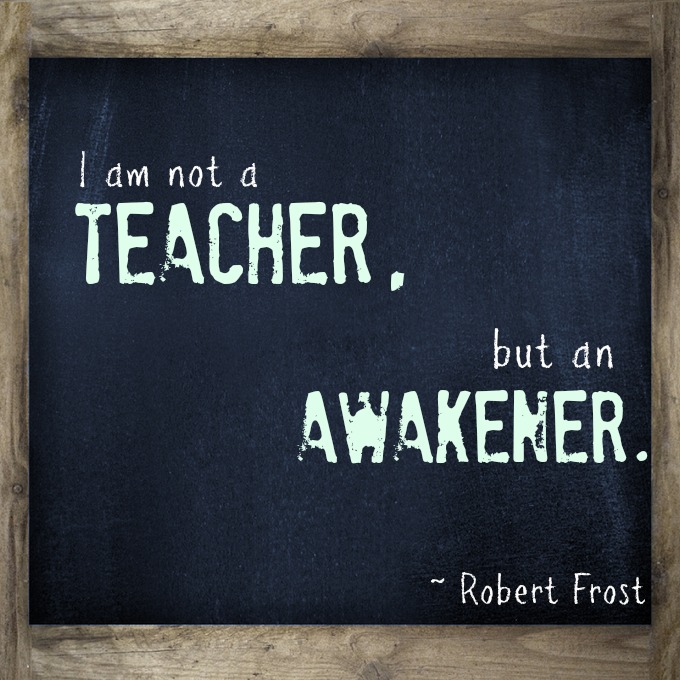 I am not a teacher, but an awakener - Robert Frost