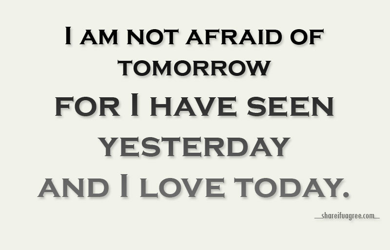 I am not afraid of tomorrow, for I have seen yesterday and I love today