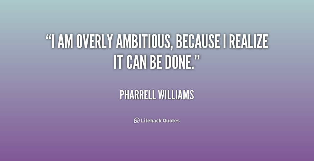 I am overly ambitious, because I realize it can be done. Pharrell Williams