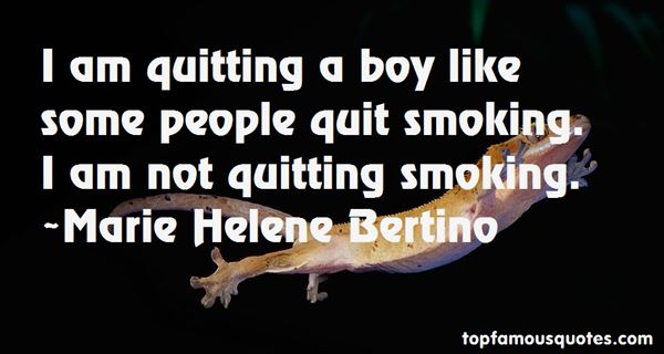 I am quitting a boy like some people quit smoking. I am not quitting smoking. Marie Helene Bertino