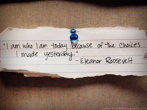I am who I am today because of the choices I made yesterday. Eleanor Roosevelt