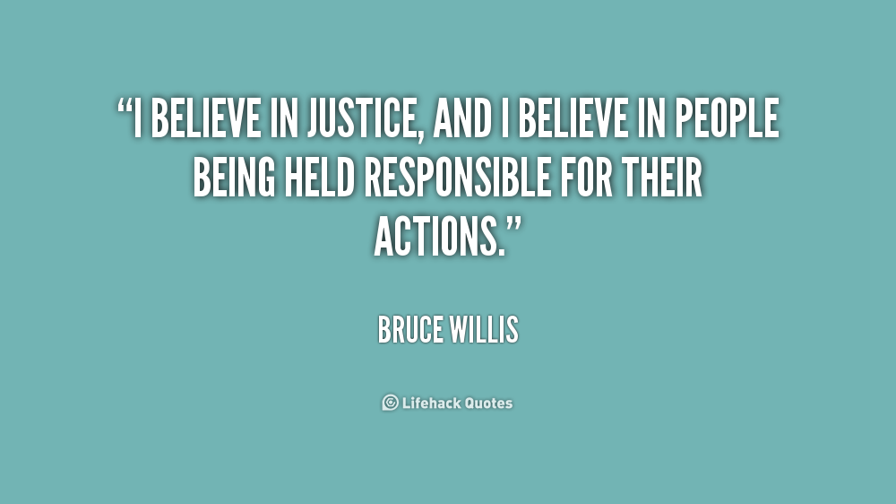 I believe in justice, and I believe in people being held responsible for their actions. Bruce Willis