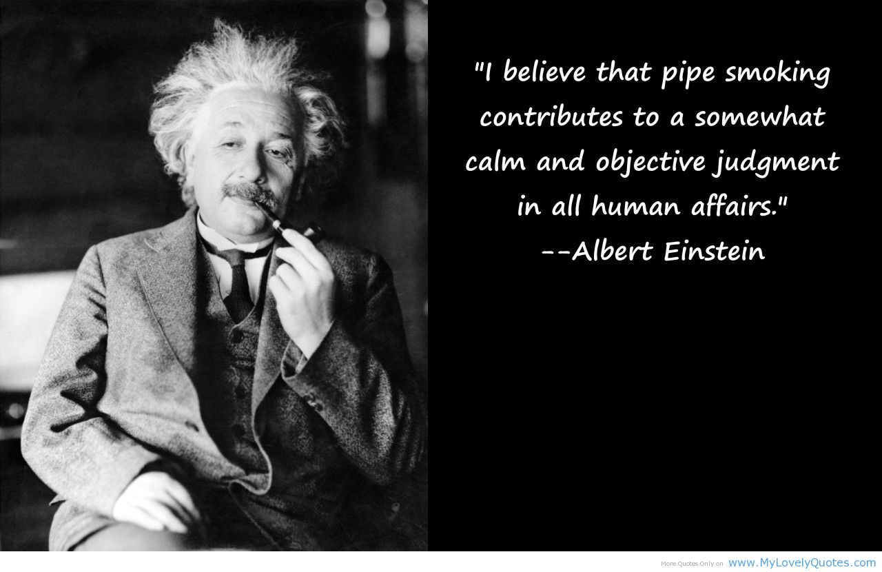 I believe that pipe smoking contributes to a somewhat calm and objective judgement in all human affairs. Albert Einstein