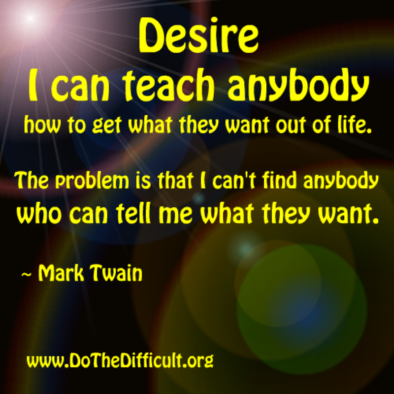 I can teach anybody how to get what they want out of  life. The problem is that I can't find anybody who can tell me  what they want. Mark Twain