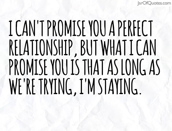 I can't promise you a perfect relationship, but what I can promise you is that as long as we're trying, I'm staying.