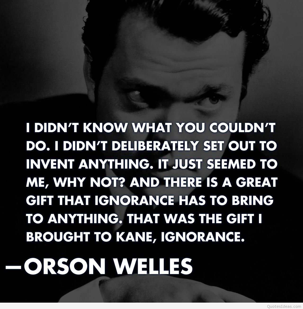 I didn't know what you couldn't do. I didn't deliberately set out to invent anything. It just seemed to me, 'Why not1' There is a great gift that ignorance has to bring ... Orson Welles