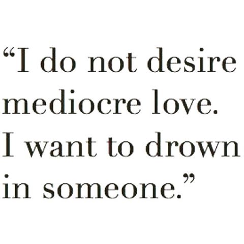 I do not desire mediocre love. I want to drown in  someone