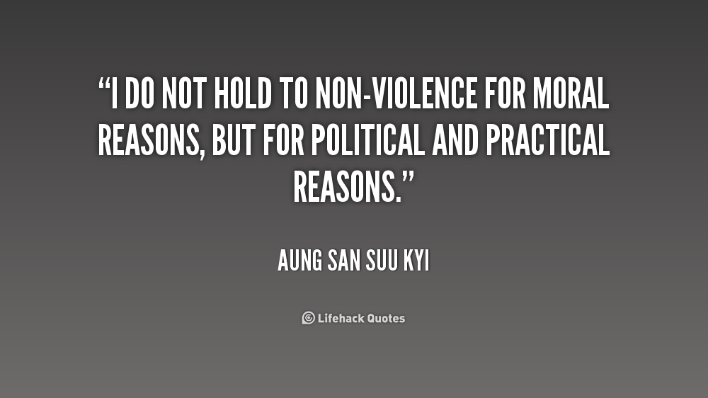 I do not hold to non-violence for moral reasons, but for political and practical reasons.  Aung San Suu Kyi