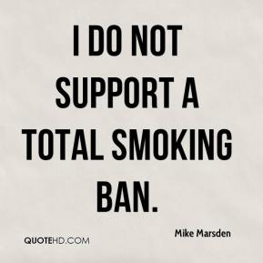 I do not support a total smoking ban. Mike Marsden