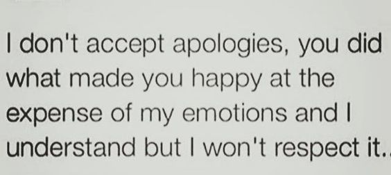 I don't accept apologies, you did what made you happy at the expense of my emotions and I understand but I won't respect it.