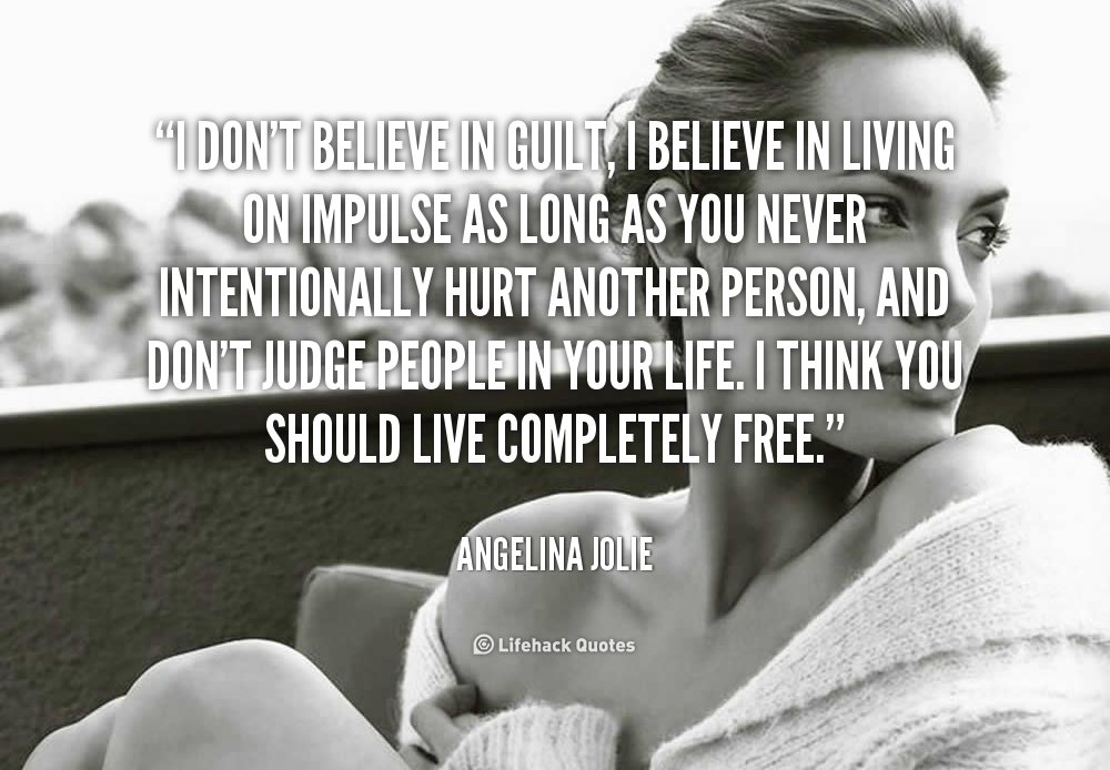 I don't believe in guilt; I believe in living on impulse as long as you never intentionally hurt another person. And don't judge people in your life. I think you.... Angelina Jolie