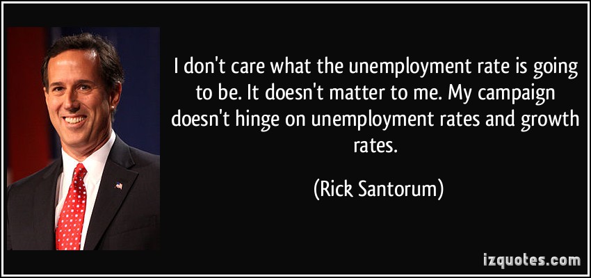 I don't care what the unemployment rate is going to be. It doesn't matter to me. My campaign doesn't hinge on unemployment rates and growth ... - Rick Santorum