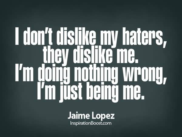 I don’t dislike my haters, they dislike me. I’m doing noting wrong, I’m just being me.