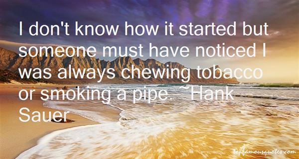I don't know how it started but someone must have noticed I was always chewing tobacco or smoking a pipe. Hank Sauer
